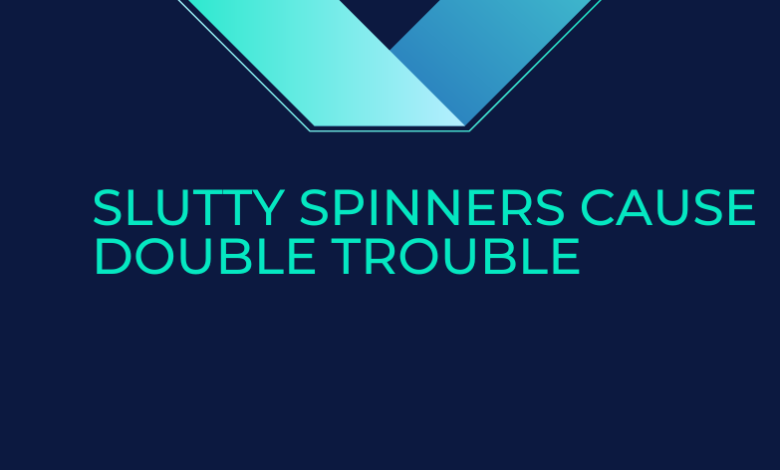 slutty spinners cause double trouble